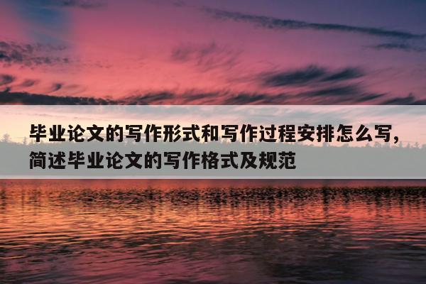 畢業(yè)論文的寫作形式和寫作過(guò)程安排怎么寫,簡(jiǎn)述畢業(yè)論文的寫作格式及規(guī)范